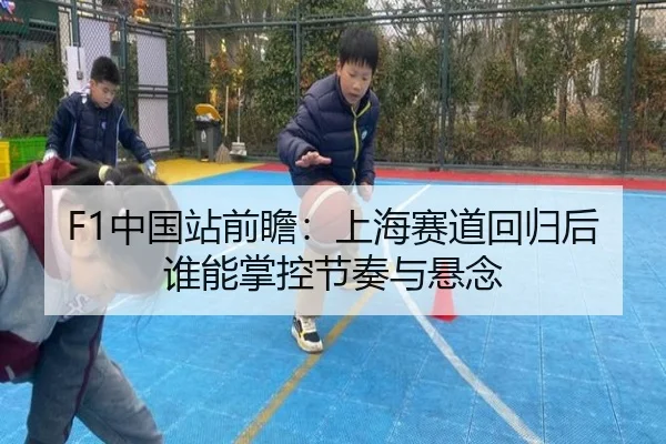 F1中国站前瞻：上海赛道回归后谁能掌控节奏与悬念